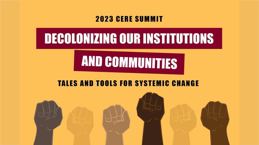 the 2023 CERE Summit Poster - Decolonizing our Institutions and Communities - Tales and Tools for systemic change